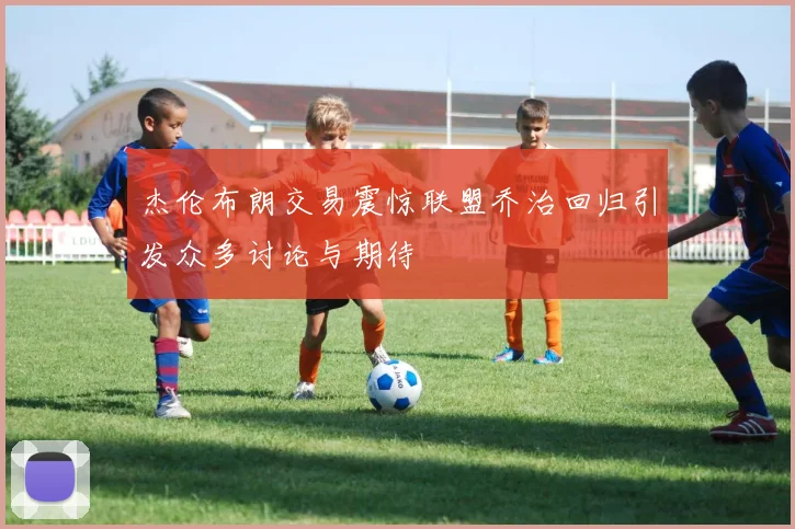 杰伦布朗交易震惊联盟乔治回归引发众多讨论与期待