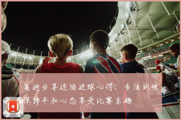 高迪分享连场进球心得：专注训练保持平和心态享受比赛乐趣