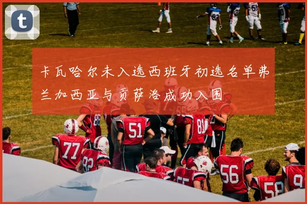 卡瓦哈尔未入选西班牙初选名单弗兰加西亚与贡萨洛成功入围