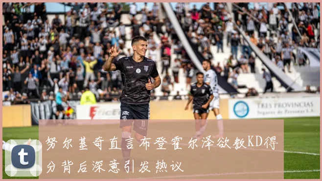 努尔基奇直言布登霍尔泽欲教KD得分背后深意引发热议