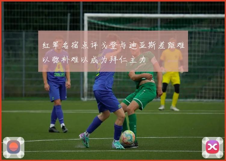 红军名宿点评戈登与迪亚斯差距难以弥补难以成为拜仁主力