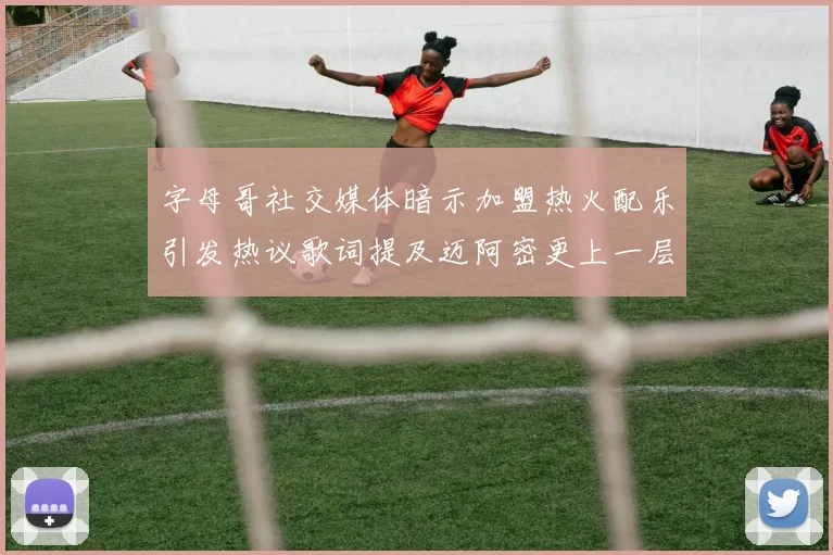 字母哥社交媒体暗示加盟热火配乐引发热议歌词提及迈阿密更上一层楼