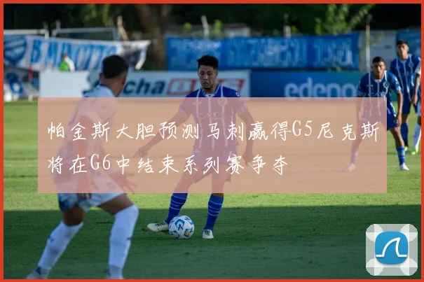 帕金斯大胆预测马刺赢得G5尼克斯将在G6中结束系列赛争夺