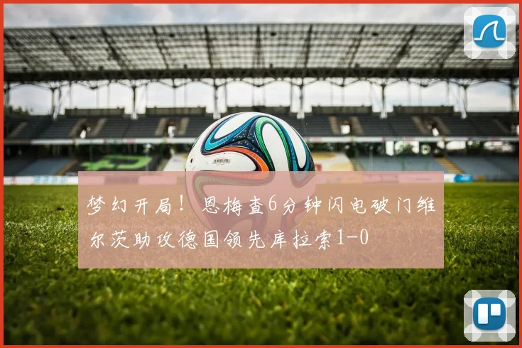 梦幻开局！恩梅查6分钟闪电破门维尔茨助攻德国领先库拉索1-0