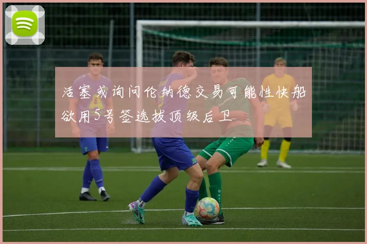 活塞或询问伦纳德交易可能性快船欲用5号签选拔顶级后卫