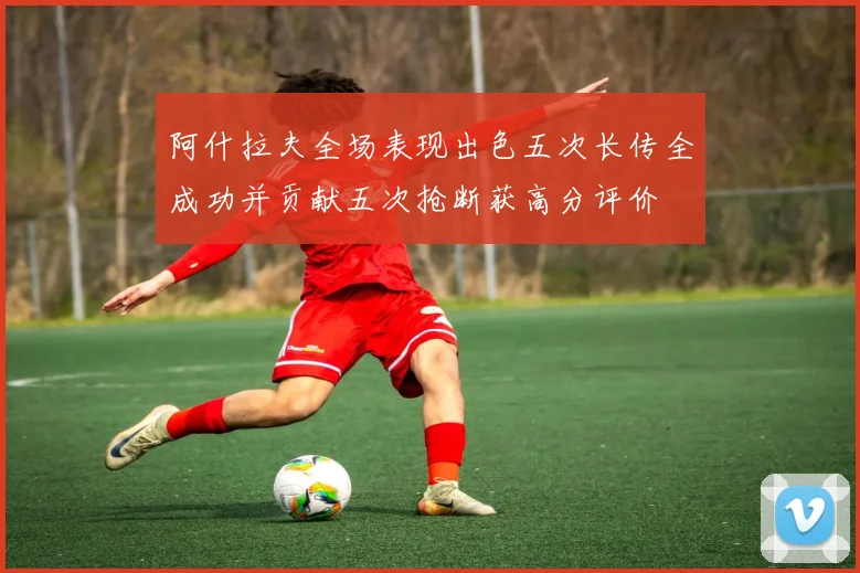 阿什拉夫全场表现出色五次长传全成功并贡献五次抢断获高分评价