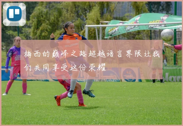 梅西的巅峰之路超越语言界限让我们共同享受这份荣耀