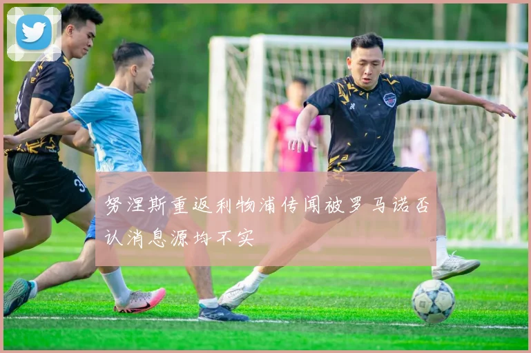 努涅斯重返利物浦传闻被罗马诺否认消息源均不实