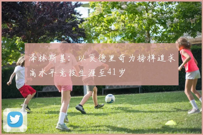 泽林斯基：以莫德里奇为榜样追求高水平竞技生涯至41岁