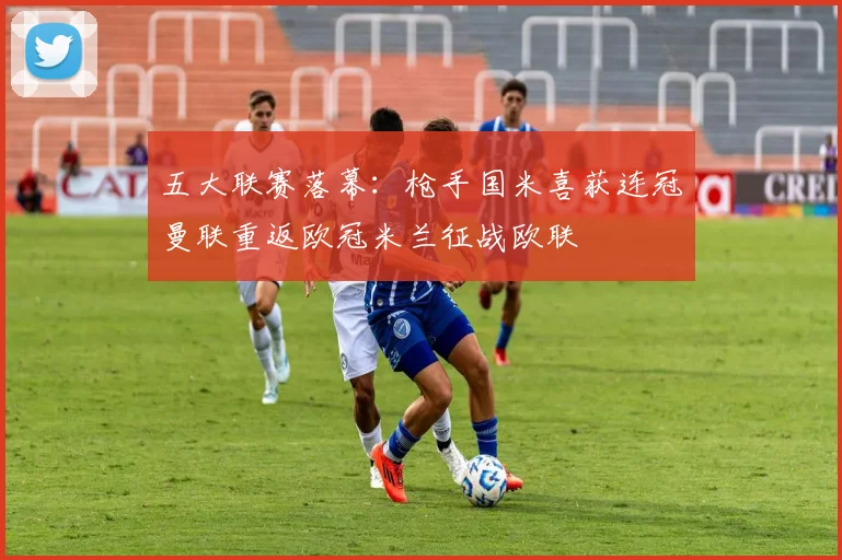 五大联赛落幕：枪手国米喜获连冠曼联重返欧冠米兰征战欧联