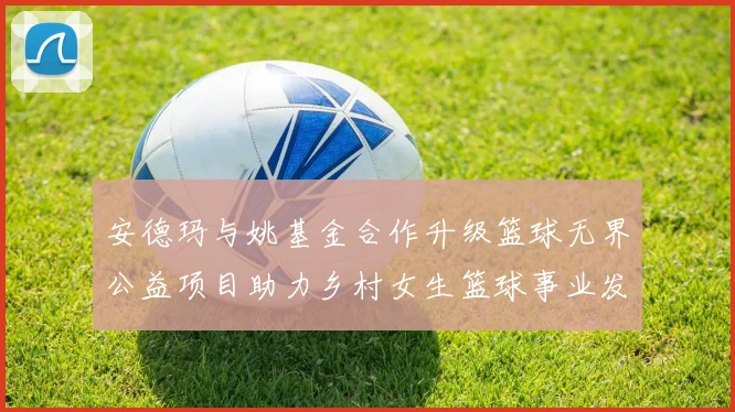 安德玛与姚基金合作升级篮球无界公益项目助力乡村女生篮球事业发展