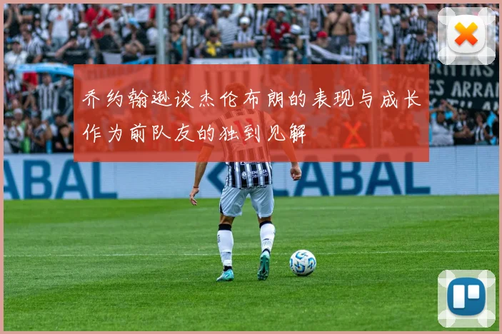 乔约翰逊谈杰伦布朗的表现与成长作为前队友的独到见解