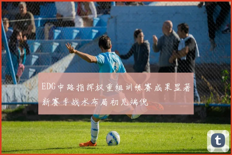 EDG中路指挥权重组训练赛成果显著新赛季战术布局初见端倪