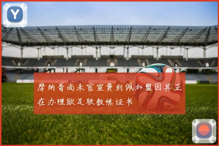摩纳哥尚未官宣费利佩加盟因其正在办理欧足联教练证书