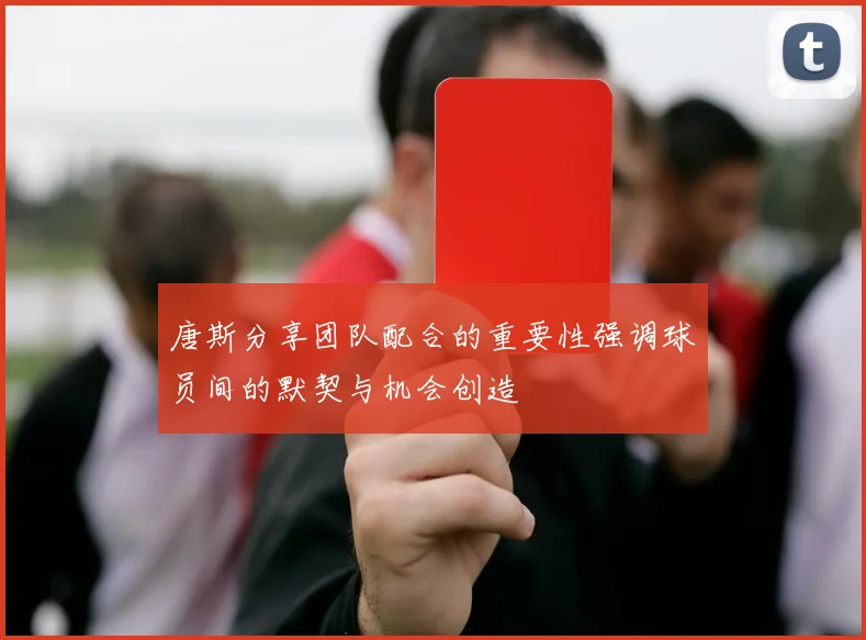 唐斯分享团队配合的重要性强调球员间的默契与机会创造