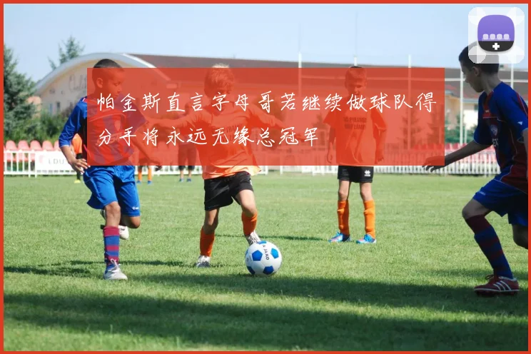 帕金斯直言字母哥若继续做球队得分手将永远无缘总冠军