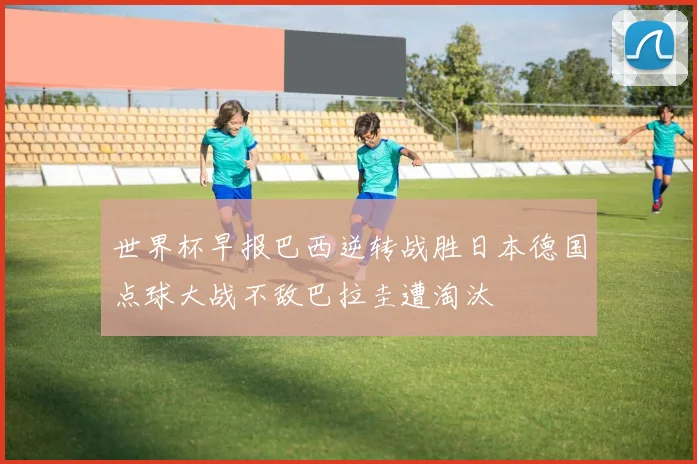 世界杯早报巴西逆转战胜日本德国点球大战不敌巴拉圭遭淘汰