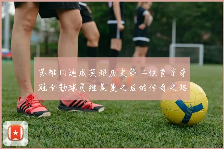 苏维门迪成英超历史第二位首季夺冠全勤球员继莱曼之后的传奇之路