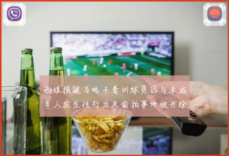 西媒报道马略卡青训球员因与未成年人发生性行为及偷拍事件被开除