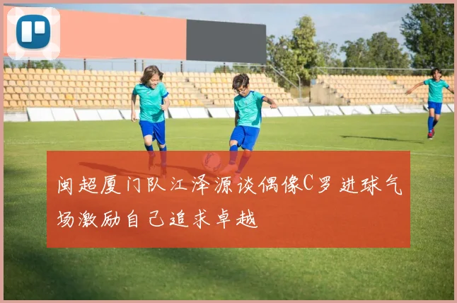 闽超厦门队江泽源谈偶像C罗进球气场激励自己追求卓越